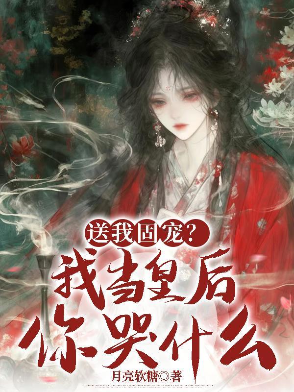 送我固宠？我当皇后你哭什么？
